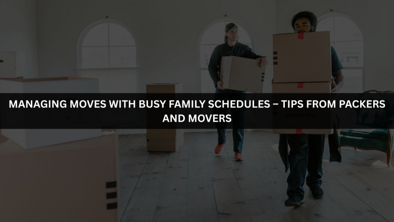 Managing Moves with Busy Family Schedules – Tips from Packers and Movers